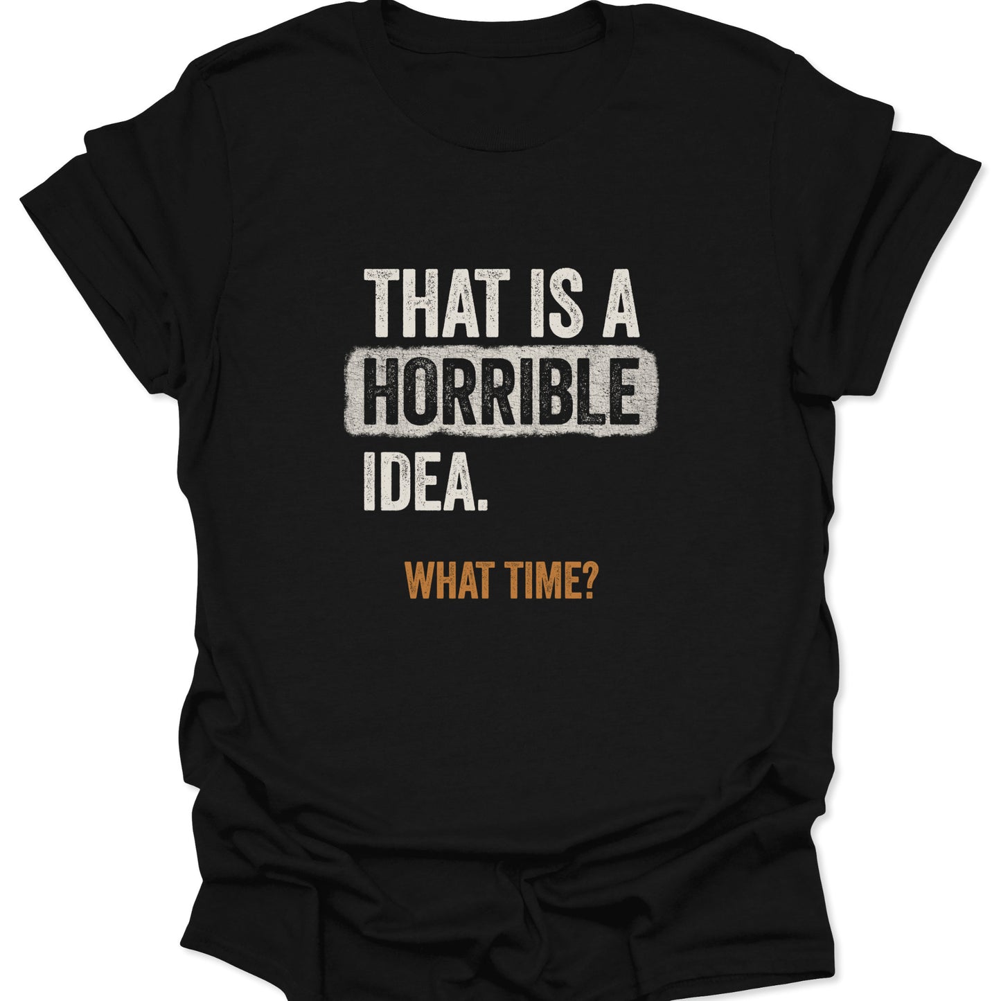 Flat lay of a black graphic tee with the text "THAT IS A HORRIBLE IDEA. WHAT TIME?" in distressed cream and rust orange font.