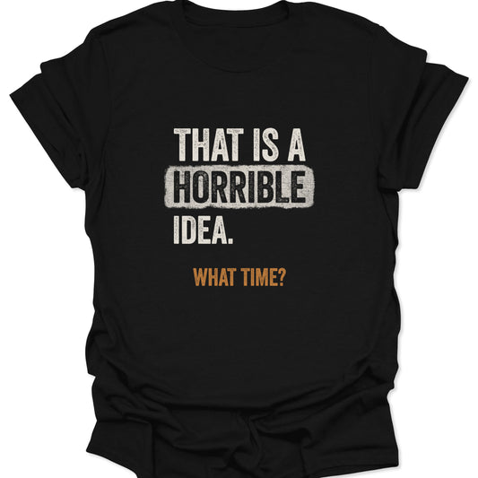 Flat lay of a black graphic tee with the text "THAT IS A HORRIBLE IDEA. WHAT TIME?" in distressed cream and rust orange font.