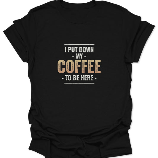 Distressed white and gold gradient text reading "I Put Down My Coffee To Be Here" centered on a black t-shirt.