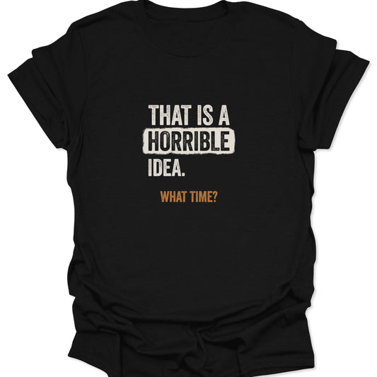 Flat lay of a black graphic tee with the text "THAT IS A HORRIBLE IDEA. WHAT TIME?" in distressed cream and rust orange font.