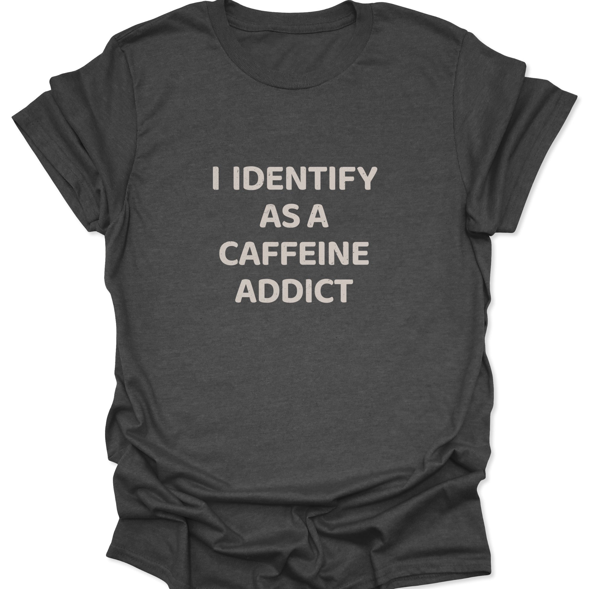 A dark heather gray shirt with a high-contrast graphic reading "I IDENTIFY AS A CAFFEINE ADDICT" in a textured block font.