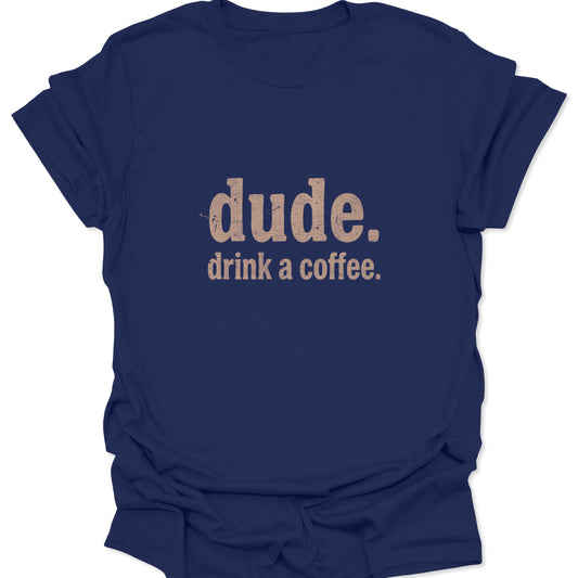 A navy blue t-shirt featuring a grit-textured graphic that says "dude. drink a coffee." in a neutral, sandy-colored serif typeface.